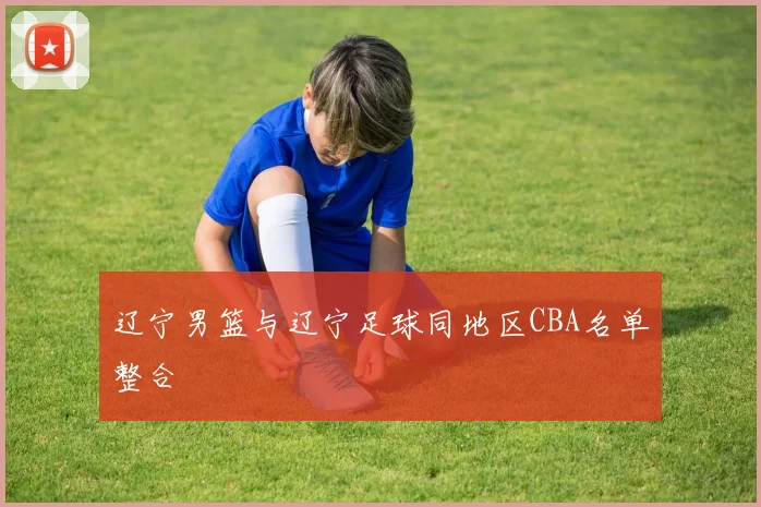 辽宁男篮与辽宁足球同地区CBA名单整合