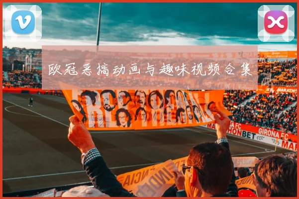 欧冠恶搞动画与趣味视频合集