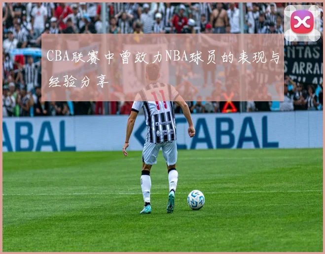 CBA联赛中曾效力NBA球员的表现与经验分享