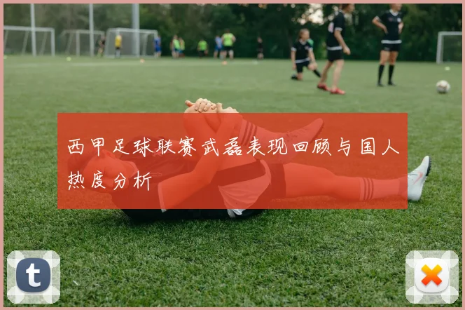 西甲足球联赛武磊表现回顾与国人热度分析