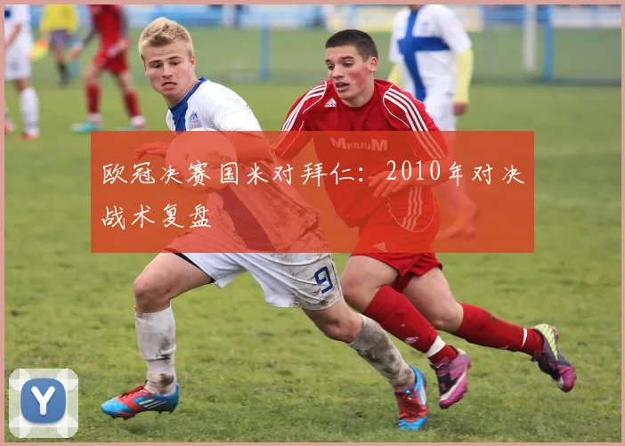 欧冠决赛国米对拜仁:2010年对决战术复盘