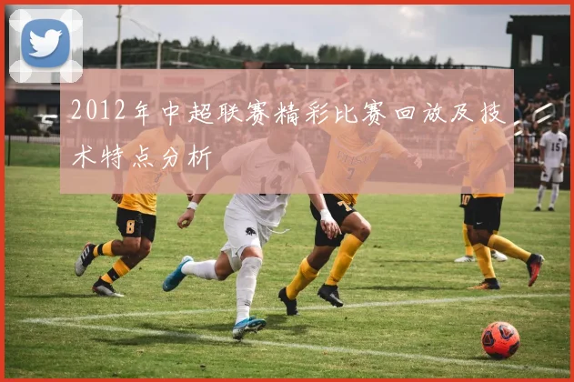 2012年中超联赛精彩比赛回放及技术特点分析