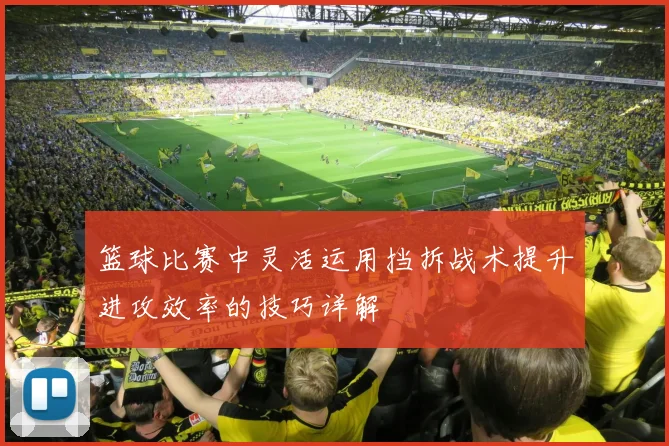 篮球比赛中灵活运用挡拆战术提升进攻效率的技巧详解