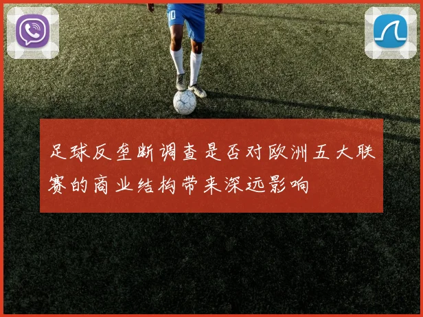足球反垄断调查是否对欧洲五大联赛的商业结构带来深远影响