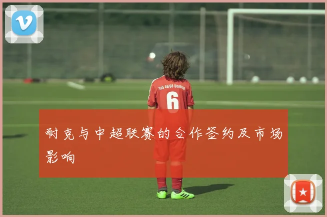 耐克与中超联赛的合作签约及市场影响