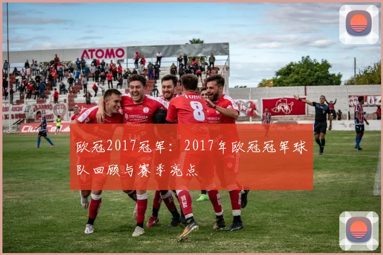欧冠2017冠军：2017年欧冠冠军球队回顾与赛季亮点