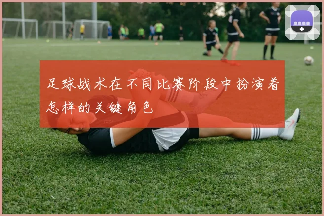 足球战术在不同比赛阶段中扮演着怎样的关键角色