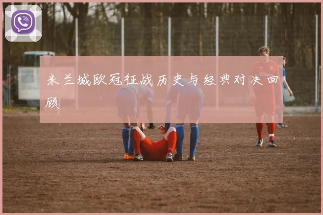 米兰城欧冠征战历史与经典对决回顾