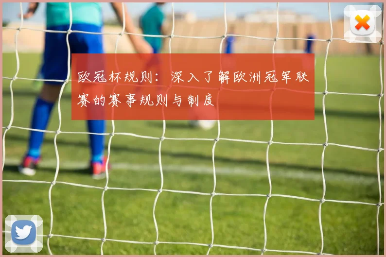 欧冠杯规则：深入了解欧洲冠军联赛的赛事规则与制度