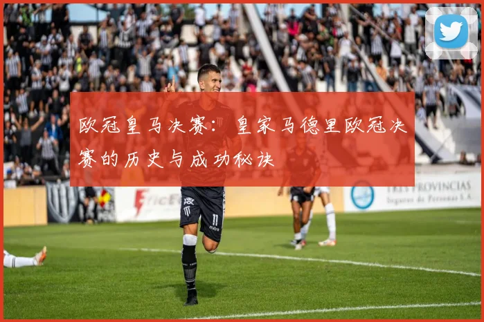 欧冠皇马决赛：皇家马德里欧冠决赛的历史与成功秘诀