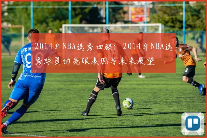 2014年NBA选秀回顾：2014年NBA选秀球员的亮眼表现与未来展望