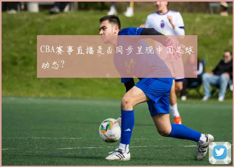 CBA赛事直播是否同步呈现中国足球动态?